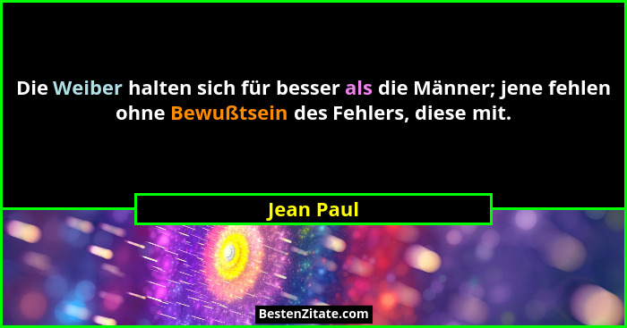 Die Weiber halten sich für besser als die Männer; jene fehlen ohne Bewußtsein des Fehlers, diese mit.... - Jean Paul