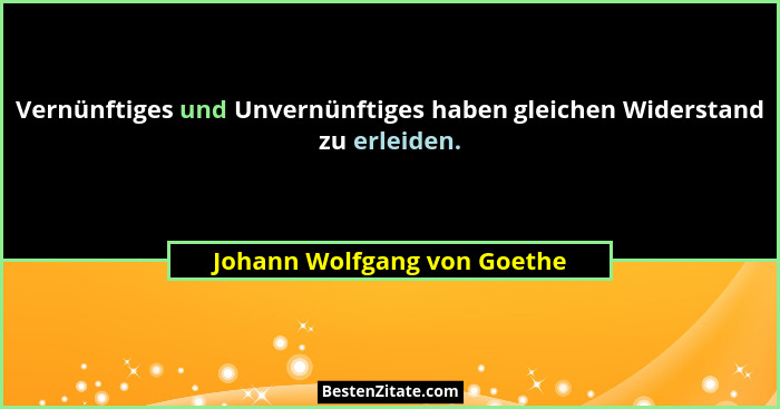Vernünftiges und Unvernünftiges haben gleichen Widerstand zu erleiden.... - Johann Wolfgang von Goethe
