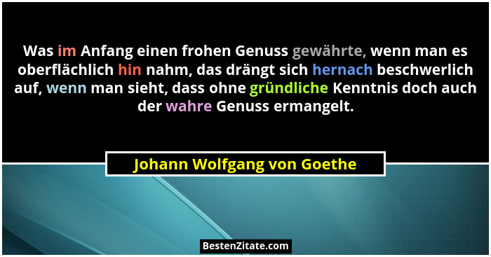 Was im Anfang einen frohen Genuss gewährte, wenn man es oberflächlich hin nahm, das drängt sich hernach beschwerlich auf,... - Johann Wolfgang von Goethe