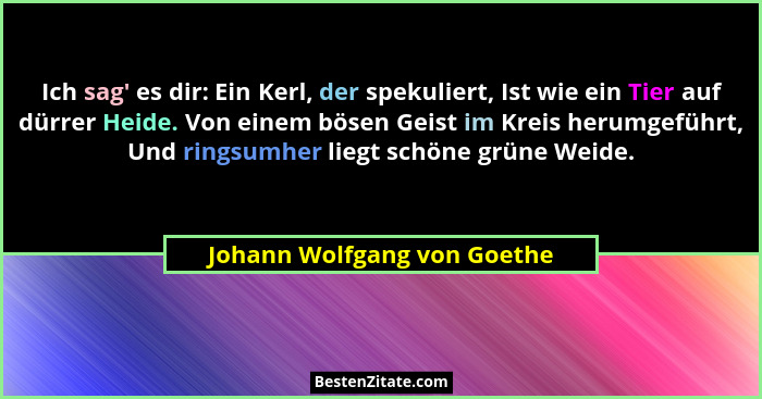 Ich sag' es dir: Ein Kerl, der spekuliert, Ist wie ein Tier auf dürrer Heide. Von einem bösen Geist im Kreis herumgef... - Johann Wolfgang von Goethe