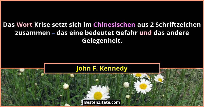 Das Wort Krise setzt sich im Chinesischen aus 2 Schriftzeichen zusammen – das eine bedeutet Gefahr und das andere Gelegenheit.... - John F. Kennedy