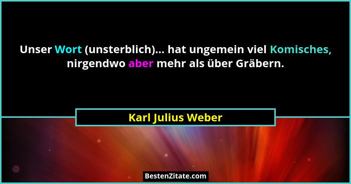 Unser Wort (unsterblich)... hat ungemein viel Komisches, nirgendwo aber mehr als über Gräbern.... - Karl Julius Weber