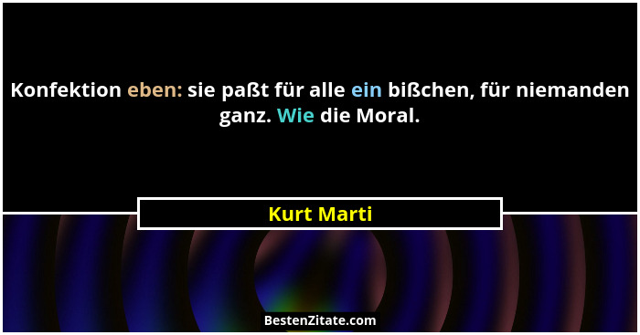 Konfektion eben: sie paßt für alle ein bißchen, für niemanden ganz. Wie die Moral.... - Kurt Marti