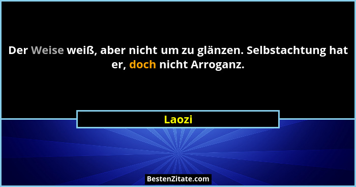 Der Weise weiß, aber nicht um zu glänzen. Selbstachtung hat er, doch nicht Arroganz.... - Laozi