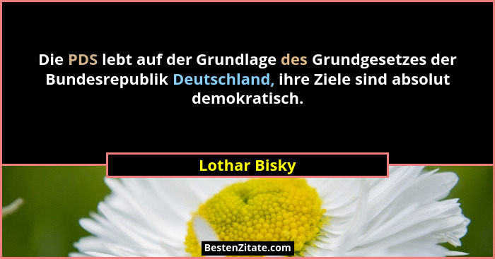 Die PDS lebt auf der Grundlage des Grundgesetzes der Bundesrepublik Deutschland, ihre Ziele sind absolut demokratisch.... - Lothar Bisky