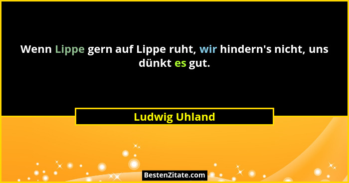 Wenn Lippe gern auf Lippe ruht, wir hindern's nicht, uns dünkt es gut.... - Ludwig Uhland