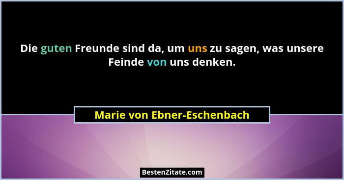 Die guten Freunde sind da, um uns zu sagen, was unsere Feinde von uns denken.... - Marie von Ebner-Eschenbach