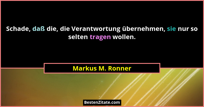 Schade, daß die, die Verantwortung übernehmen, sie nur so selten tragen wollen.... - Markus M. Ronner