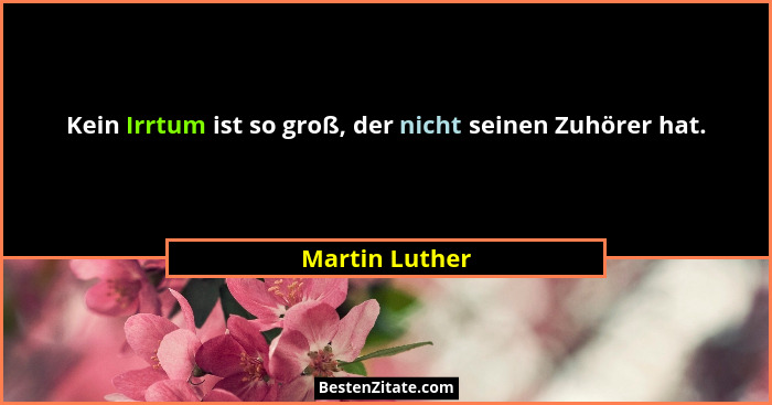 Kein Irrtum ist so groß, der nicht seinen Zuhörer hat.... - Martin Luther