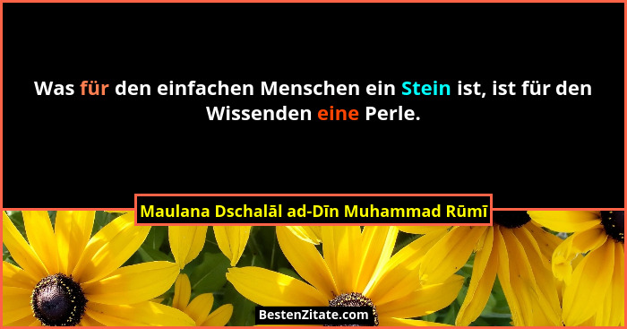Was für den einfachen Menschen ein Stein ist, ist für den Wissenden eine Perle.... - Maulana Dschalāl ad-Dīn Muhammad Rūmī