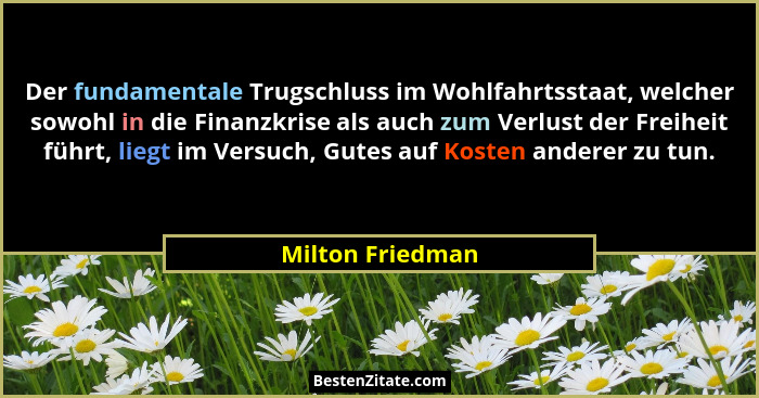Der fundamentale Trugschluss im Wohlfahrtsstaat, welcher sowohl in die Finanzkrise als auch zum Verlust der Freiheit führt, liegt im... - Milton Friedman