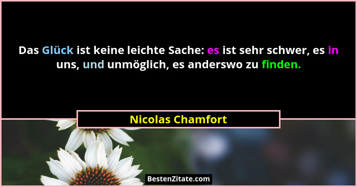 Das Glück ist keine leichte Sache: es ist sehr schwer, es in uns, und unmöglich, es anderswo zu finden.... - Nicolas Chamfort