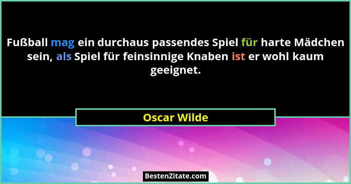 Fußball mag ein durchaus passendes Spiel für harte Mädchen sein, als Spiel für feinsinnige Knaben ist er wohl kaum geeignet.... - Oscar Wilde