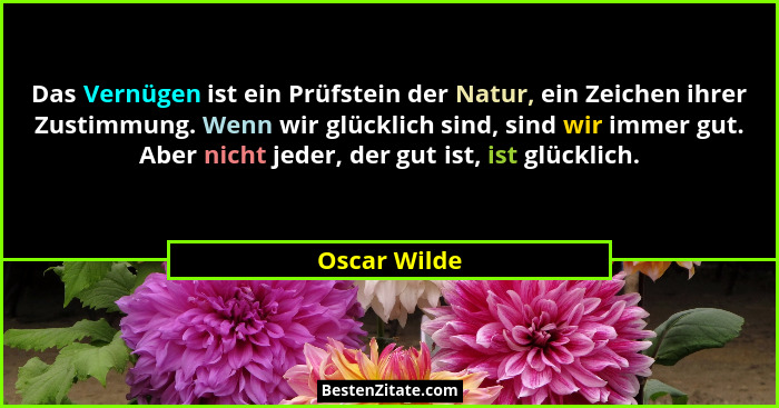 Das Vernügen ist ein Prüfstein der Natur, ein Zeichen ihrer Zustimmung. Wenn wir glücklich sind, sind wir immer gut. Aber nicht jeder, d... - Oscar Wilde