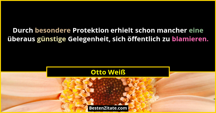 Durch besondere Protektion erhielt schon mancher eine überaus günstige Gelegenheit, sich öffentlich zu blamieren.... - Otto Weiß