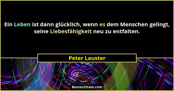 Ein Leben ist dann glücklich, wenn es dem Menschen gelingt, seine Liebesfähigkeit neu zu entfalten.... - Peter Lauster