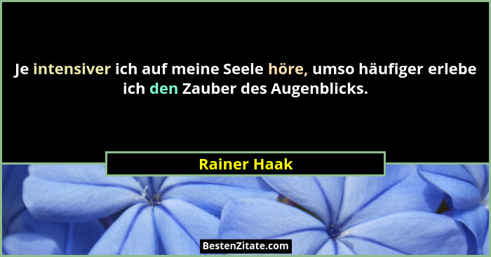 Je intensiver ich auf meine Seele höre, umso häufiger erlebe ich den Zauber des Augenblicks.... - Rainer Haak