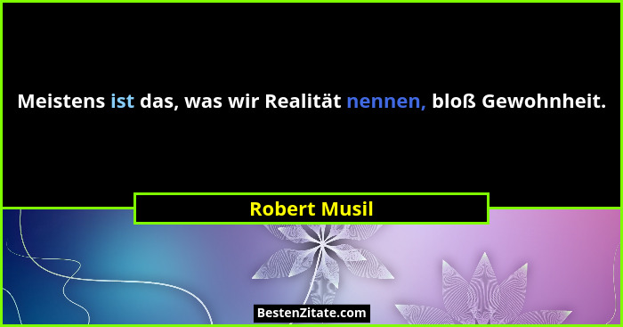 Meistens ist das, was wir Realität nennen, bloß Gewohnheit.... - Robert Musil