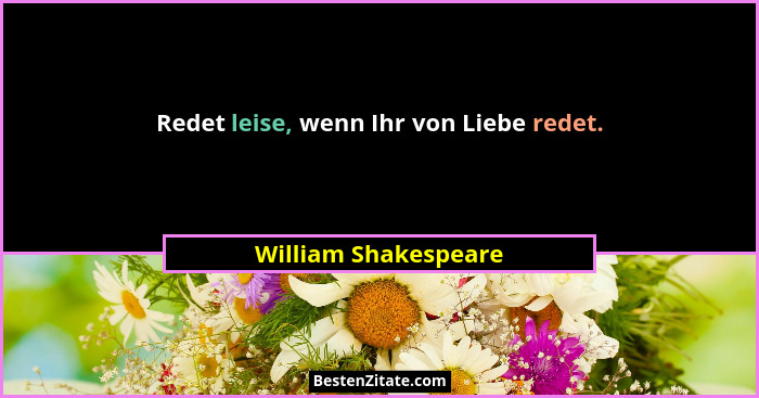 Redet leise, wenn Ihr von Liebe redet.... - William Shakespeare