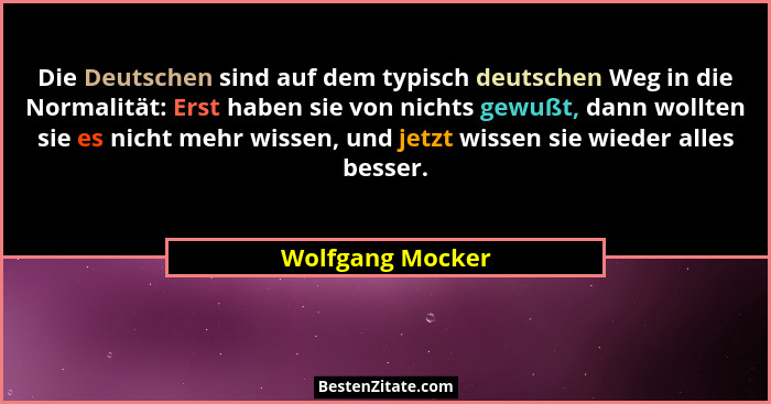 Die Deutschen sind auf dem typisch deutschen Weg in die Normalität: Erst haben sie von nichts gewußt, dann wollten sie es nicht mehr... - Wolfgang Mocker