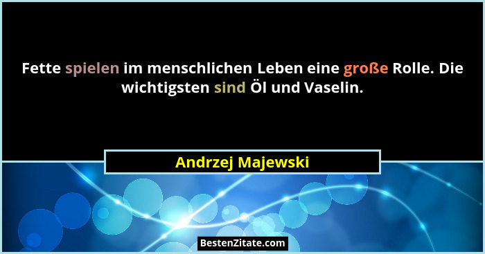 Fette spielen im menschlichen Leben eine große Rolle. Die wichtigsten sind Öl und Vaselin.... - Andrzej Majewski