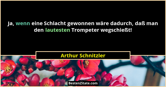 Ja, wenn eine Schlacht gewonnen wäre dadurch, daß man den lautesten Trompeter wegschießt!... - Arthur Schnitzler