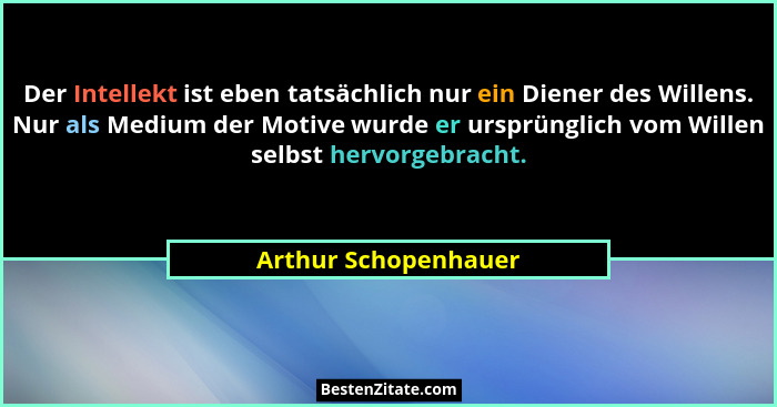 Der Intellekt ist eben tatsächlich nur ein Diener des Willens. Nur als Medium der Motive wurde er ursprünglich vom Willen selbst... - Arthur Schopenhauer
