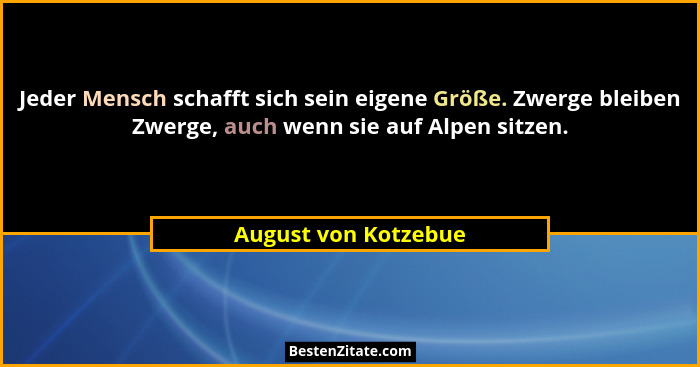 Jeder Mensch schafft sich sein eigene Größe. Zwerge bleiben Zwerge, auch wenn sie auf Alpen sitzen.... - August von Kotzebue