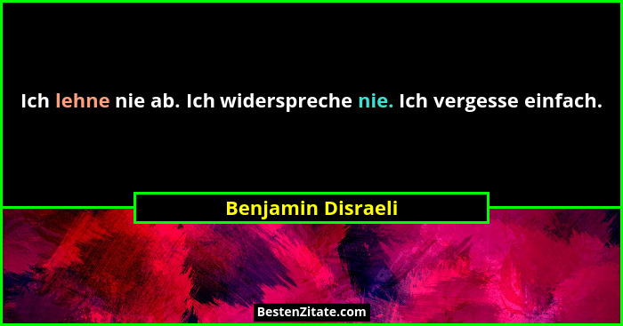 Ich lehne nie ab. Ich widerspreche nie. Ich vergesse einfach.... - Benjamin Disraeli
