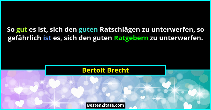 So gut es ist, sich den guten Ratschlägen zu unterwerfen, so gefährlich ist es, sich den guten Ratgebern zu unterwerfen.... - Bertolt Brecht