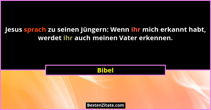 Jesus sprach zu seinen Jüngern: Wenn ihr mich erkannt habt, werdet ihr auch meinen Vater erkennen.... - Bibel