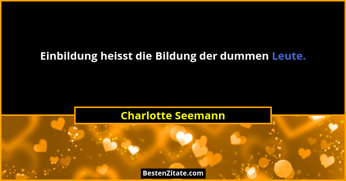 Einbildung heisst die Bildung der dummen Leute.... - Charlotte Seemann