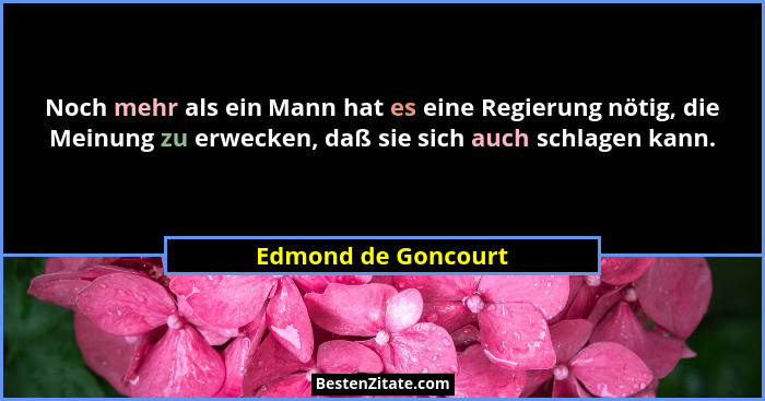 Noch mehr als ein Mann hat es eine Regierung nötig, die Meinung zu erwecken, daß sie sich auch schlagen kann.... - Edmond de Goncourt