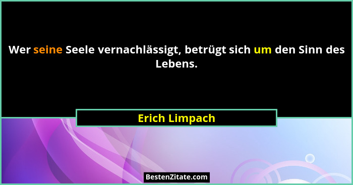 Wer seine Seele vernachlässigt, betrügt sich um den Sinn des Lebens.... - Erich Limpach