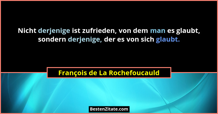 Nicht derjenige ist zufrieden, von dem man es glaubt, sondern derjenige, der es von sich glaubt.... - François de La Rochefoucauld