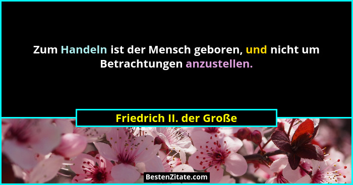 Zum Handeln ist der Mensch geboren, und nicht um Betrachtungen anzustellen.... - Friedrich II. der Große