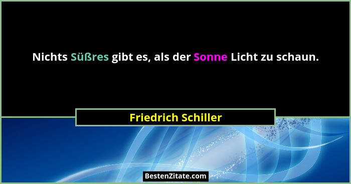 Nichts Süßres gibt es, als der Sonne Licht zu schaun.... - Friedrich Schiller