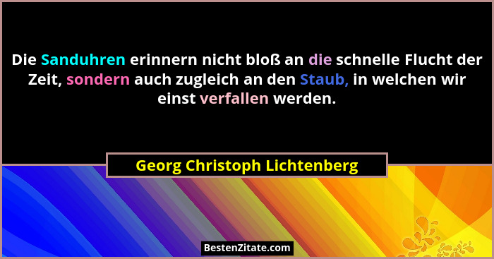 Die Sanduhren erinnern nicht bloß an die schnelle Flucht der Zeit, sondern auch zugleich an den Staub, in welchen wir ei... - Georg Christoph Lichtenberg