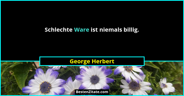 Schlechte Ware ist niemals billig.... - George Herbert