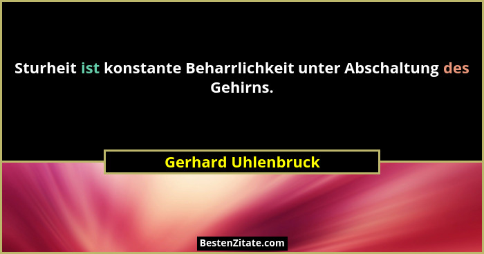 Sturheit ist konstante Beharrlichkeit unter Abschaltung des Gehirns.... - Gerhard Uhlenbruck