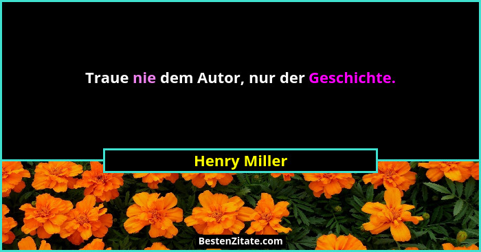 Traue nie dem Autor, nur der Geschichte.... - Henry Miller