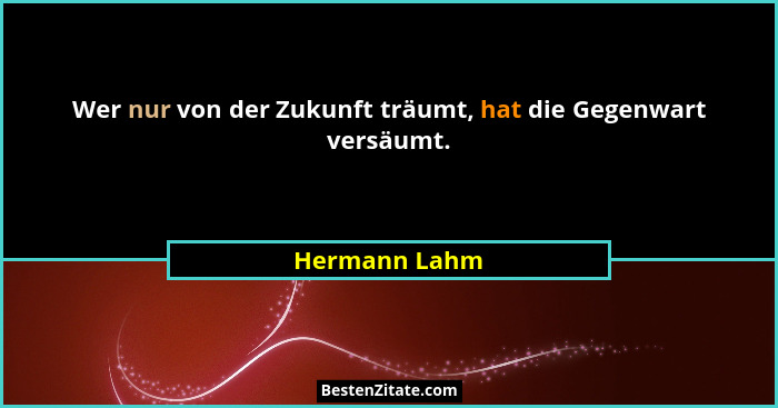 Wer nur von der Zukunft träumt, hat die Gegenwart versäumt.... - Hermann Lahm
