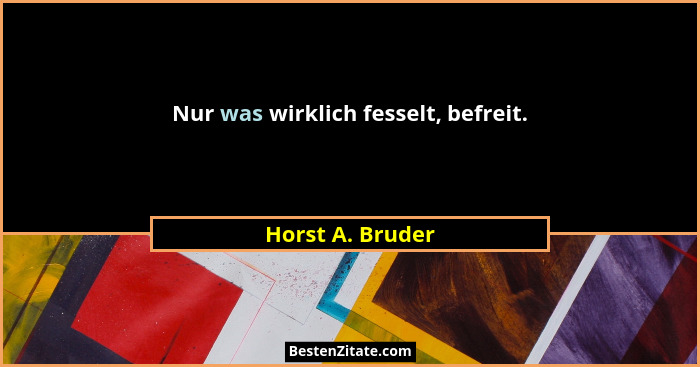 Nur was wirklich fesselt, befreit.... - Horst A. Bruder