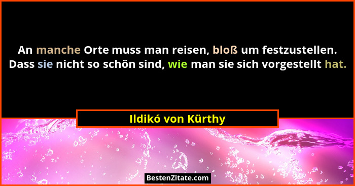 An manche Orte muss man reisen, bloß um festzustellen. Dass sie nicht so schön sind, wie man sie sich vorgestellt hat.... - Ildikó von Kürthy