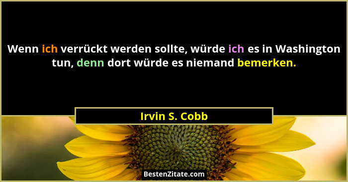 Wenn ich verrückt werden sollte, würde ich es in Washington tun, denn dort würde es niemand bemerken.... - Irvin S. Cobb