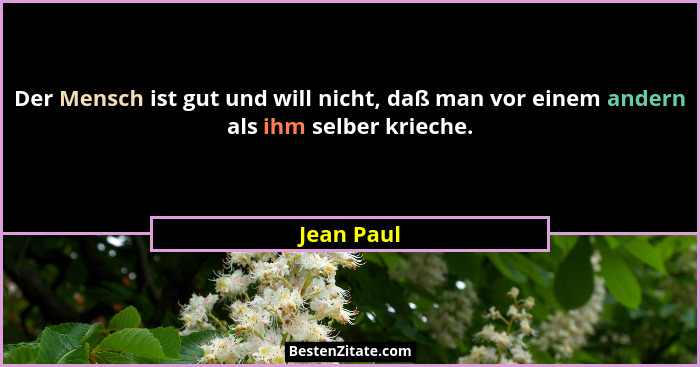 Der Mensch ist gut und will nicht, daß man vor einem andern als ihm selber krieche.... - Jean Paul