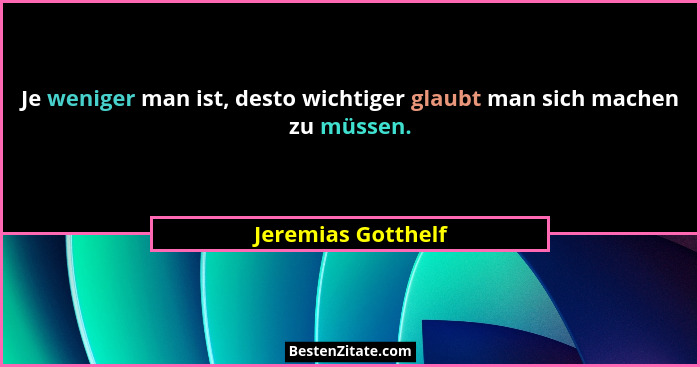 Je weniger man ist, desto wichtiger glaubt man sich machen zu müssen.... - Jeremias Gotthelf