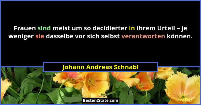 Frauen sind meist um so decidierter in ihrem Urteil – je weniger sie dasselbe vor sich selbst verantworten können.... - Johann Andreas Schnabl