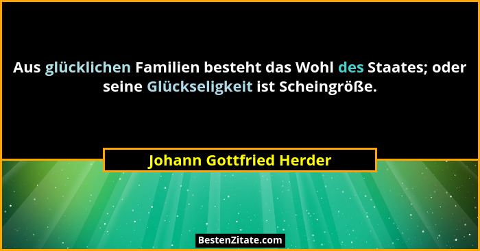 Aus glücklichen Familien besteht das Wohl des Staates; oder seine Glückseligkeit ist Scheingröße.... - Johann Gottfried Herder