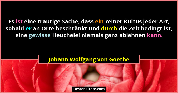 Es ist eine traurige Sache, dass ein reiner Kultus jeder Art, sobald er an Orte beschränkt und durch die Zeit bedingt ist... - Johann Wolfgang von Goethe